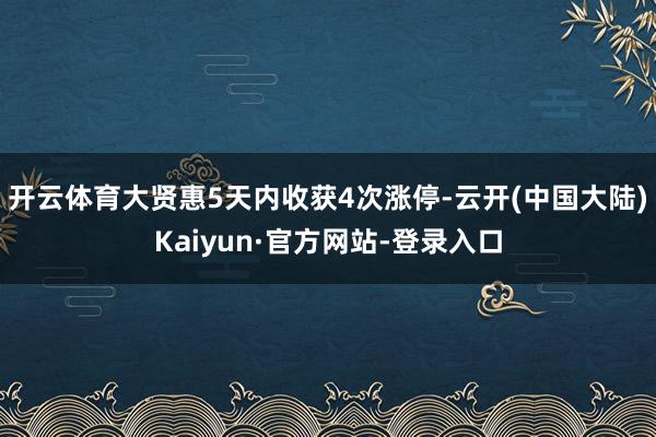 开云体育大贤惠5天内收获4次涨停-云开(中国大陆)Kaiyun·官方网站-登录入口