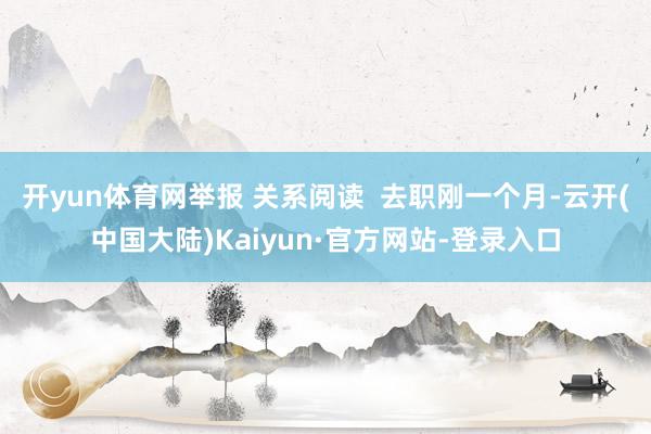 开yun体育网举报 关系阅读  去职刚一个月-云开(中国大陆)Kaiyun·官方网站-登录入口
