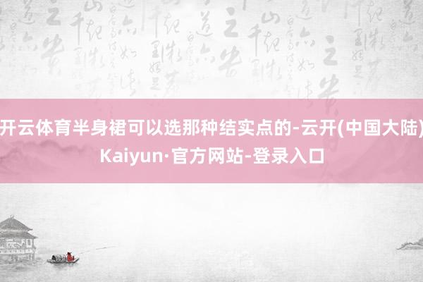 开云体育半身裙可以选那种结实点的-云开(中国大陆)Kaiyun·官方网站-登录入口