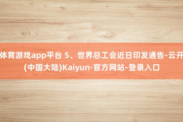 体育游戏app平台 5、世界总工会近日印发通告-云开(中国大陆)Kaiyun·官方网站-登录入口