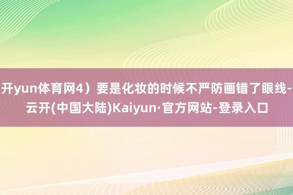 开yun体育网4）要是化妆的时候不严防画错了眼线-云开(中国大陆)Kaiyun·官方网站-登录入口