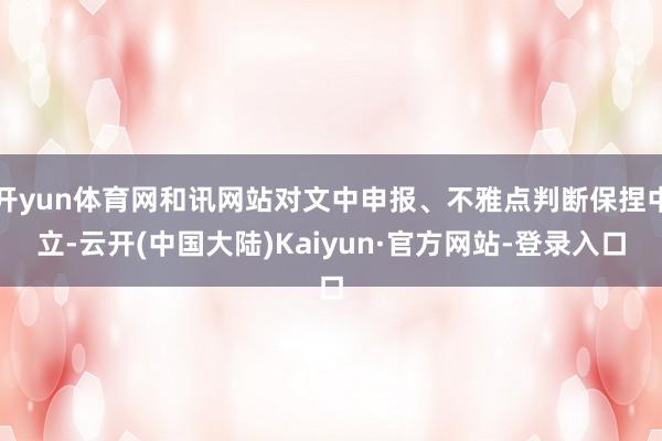 开yun体育网和讯网站对文中申报、不雅点判断保捏中立-云开(中国大陆)Kaiyun·官方网站-登录入口
