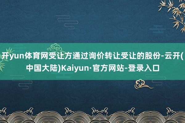 开yun体育网受让方通过询价转让受让的股份-云开(中国大陆)Kaiyun·官方网站-登录入口