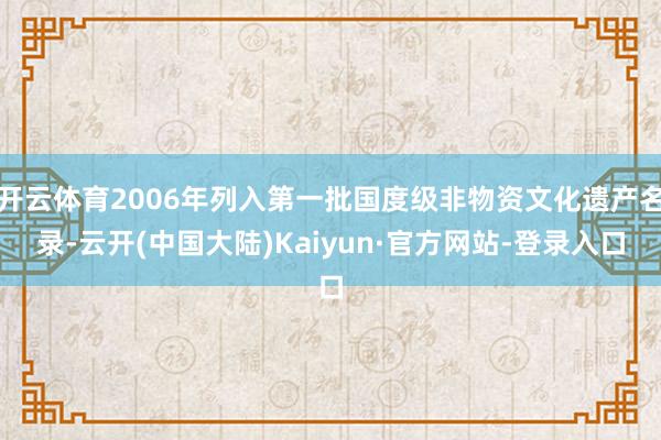 开云体育2006年列入第一批国度级非物资文化遗产名录-云开(中国大陆)Kaiyun·官方网站-登录入口