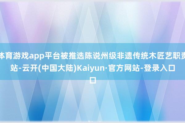 体育游戏app平台被推选陈说州级非遗传统木匠艺职责站-云开(中国大陆)Kaiyun·官方网站-登录入口