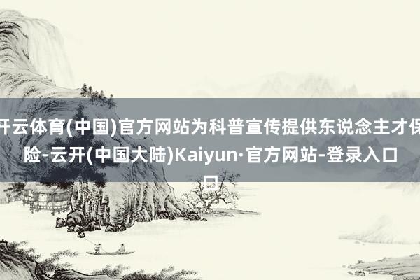 开云体育(中国)官方网站为科普宣传提供东说念主才保险-云开(中国大陆)Kaiyun·官方网站-登录入口