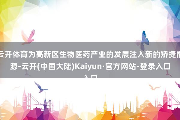 云开体育为高新区生物医药产业的发展注入新的矫捷能源-云开(中国大陆)Kaiyun·官方网站-登录入口