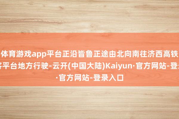 体育游戏app平台正沿皆鲁正途由北向南往济西高铁站落客平台地方行驶-云开(中国大陆)Kaiyun·官方网站-登录入口