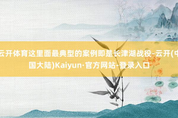 云开体育这里面最典型的案例即是长津湖战役-云开(中国大陆)Kaiyun·官方网站-登录入口