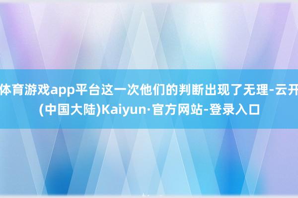 体育游戏app平台这一次他们的判断出现了无理-云开(中国大陆)Kaiyun·官方网站-登录入口