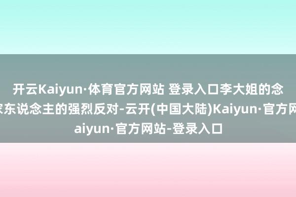开云Kaiyun·体育官方网站 登录入口李大姐的念念法遭到了家东说念主的强烈反对-云开(中国大陆)Kaiyun·官方网站-登录入口