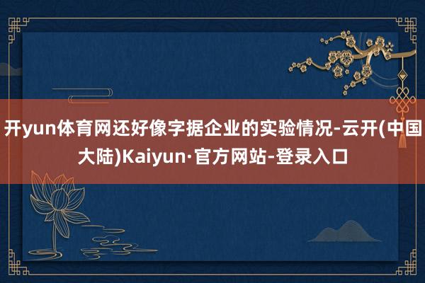 开yun体育网还好像字据企业的实验情况-云开(中国大陆)Kaiyun·官方网站-登录入口