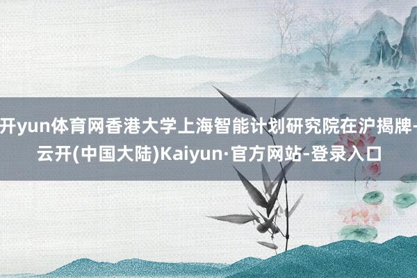 开yun体育网香港大学上海智能计划研究院在沪揭牌-云开(中国大陆)Kaiyun·官方网站-登录入口