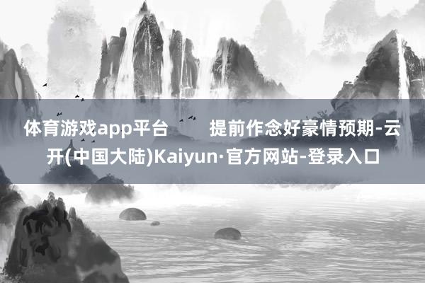 体育游戏app平台        提前作念好豪情预期-云开(中国大陆)Kaiyun·官方网站-登录入口