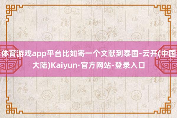 体育游戏app平台比如寄一个文献到泰国-云开(中国大陆)Kaiyun·官方网站-登录入口