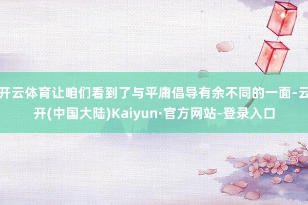 开云体育让咱们看到了与平庸倡导有余不同的一面-云开(中国大陆)Kaiyun·官方网站-登录入口