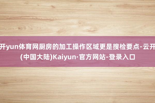 开yun体育网厨房的加工操作区域更是搜检要点-云开(中国大陆)Kaiyun·官方网站-登录入口