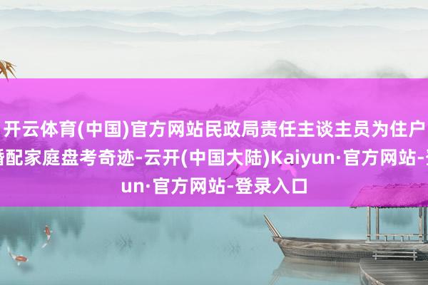 开云体育(中国)官方网站民政局责任主谈主员为住户提供了婚配家庭盘考奇迹-云开(中国大陆)Kaiyun·官方网站-登录入口