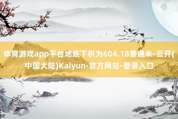 体育游戏app平台地底下积为604.18普通米-云开(中国大陆)Kaiyun·官方网站-登录入口