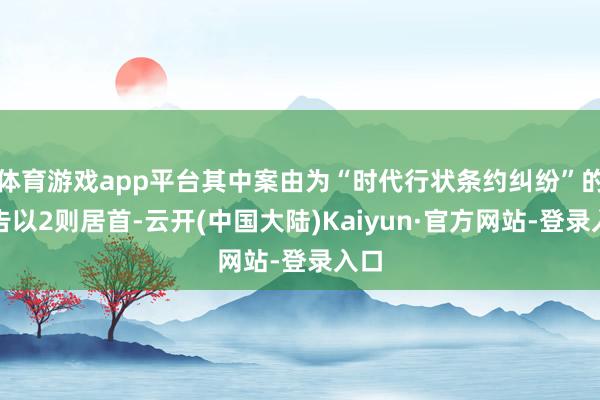体育游戏app平台其中案由为“时代行状条约纠纷”的公告以2则居首-云开(中国大陆)Kaiyun·官方网站-登录入口