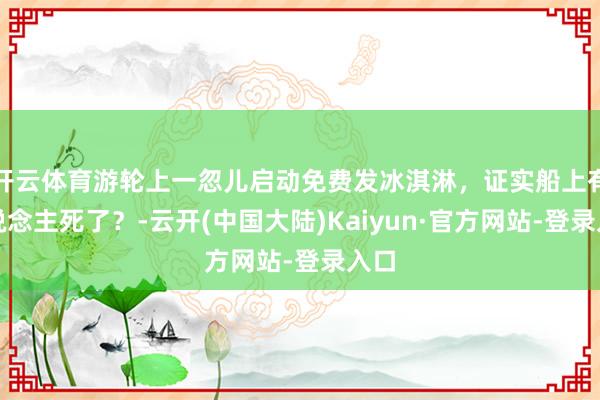 开云体育游轮上一忽儿启动免费发冰淇淋，证实船上有东说念主死了？-云开(中国大陆)Kaiyun·官方网站-登录入口
