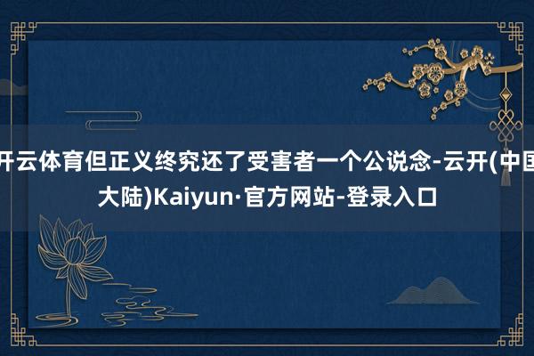 开云体育但正义终究还了受害者一个公说念-云开(中国大陆)Kaiyun·官方网站-登录入口