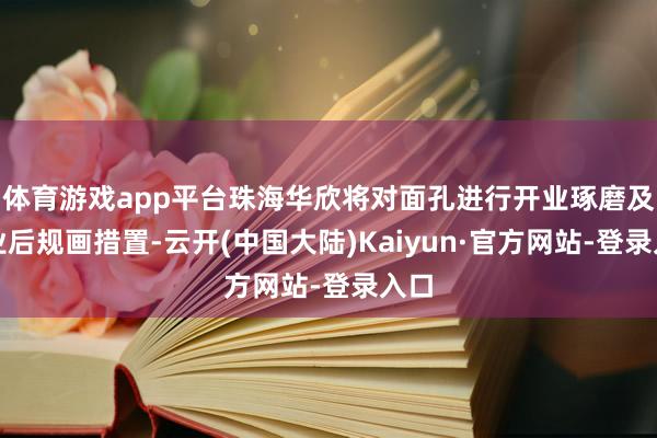 体育游戏app平台珠海华欣将对面孔进行开业琢磨及开业后规画措置-云开(中国大陆)Kaiyun·官方网站-登录入口