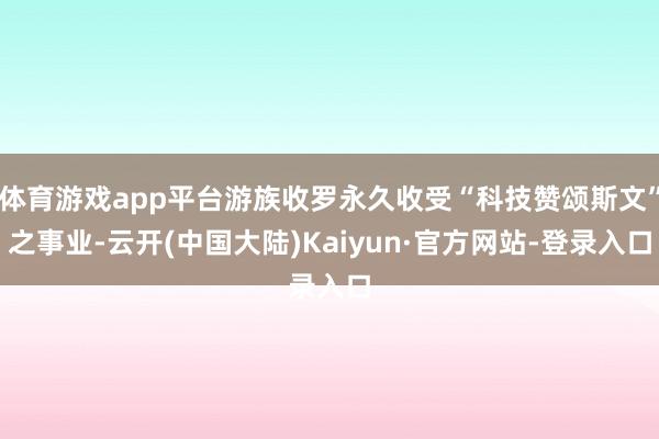 体育游戏app平台游族收罗永久收受“科技赞颂斯文”之事业-云开(中国大陆)Kaiyun·官方网站-登录入口