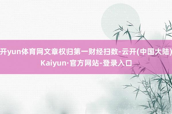 开yun体育网文章权归第一财经扫数-云开(中国大陆)Kaiyun·官方网站-登录入口