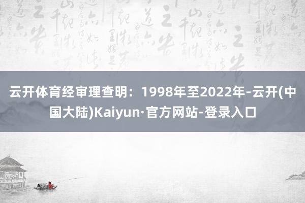 云开体育经审理查明：1998年至2022年-云开(中国大陆)Kaiyun·官方网站-登录入口
