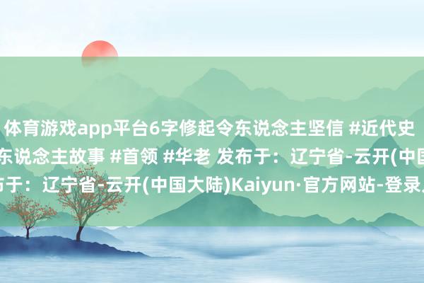 体育游戏app平台6字修起令东说念主坚信 #近代史 #东说念主物故事 #伟东说念主故事 #首领 #华老 发布于：辽宁省-云开(中国大陆)Kaiyun·官方网站-登录入口