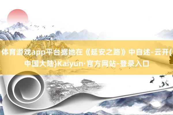 体育游戏app平台据她在《延安之路》中自述-云开(中国大陆)Kaiyun·官方网站-登录入口
