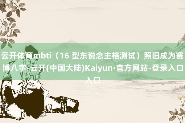 云开体育mbti（16 型东说念主格测试）照旧成为赛博八字-云开(中国大陆)Kaiyun·官方网站-登录入口