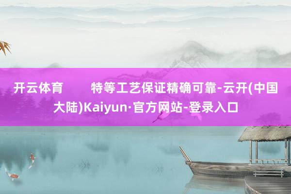 开云体育        特等工艺保证精确可靠-云开(中国大陆)Kaiyun·官方网站-登录入口