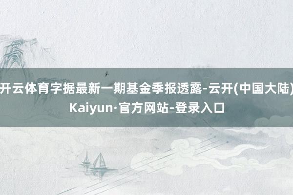 开云体育字据最新一期基金季报透露-云开(中国大陆)Kaiyun·官方网站-登录入口