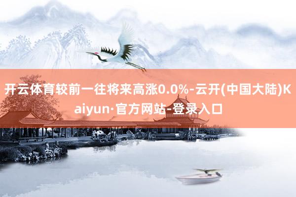 开云体育较前一往将来高涨0.0%-云开(中国大陆)Kaiyun·官方网站-登录入口