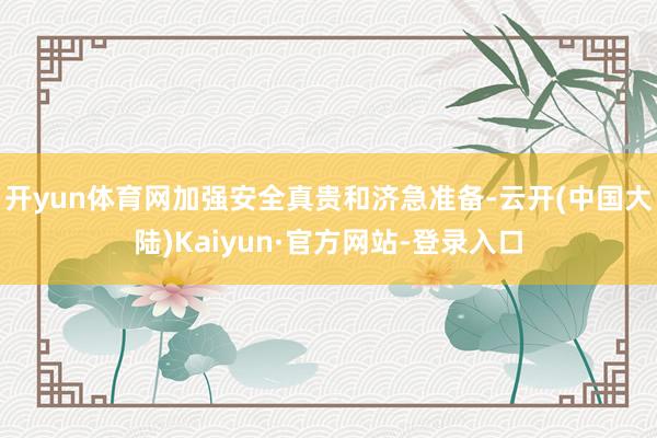 开yun体育网加强安全真贵和济急准备-云开(中国大陆)Kaiyun·官方网站-登录入口