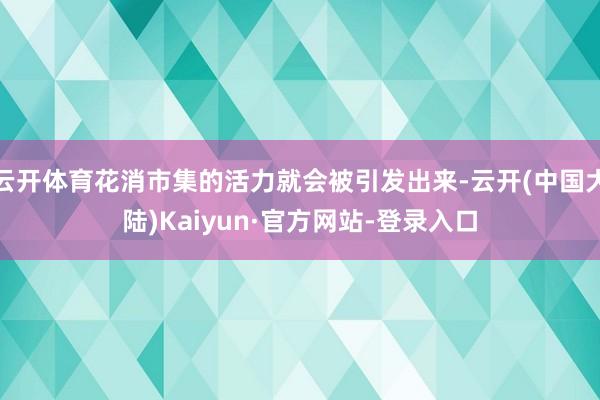 云开体育花消市集的活力就会被引发出来-云开(中国大陆)Kaiyun·官方网站-登录入口