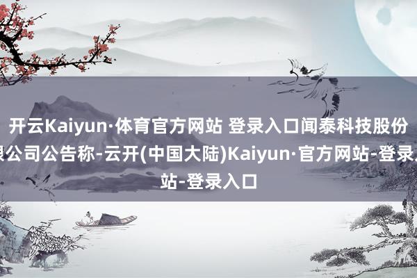 开云Kaiyun·体育官方网站 登录入口闻泰科技股份有限公司公告称-云开(中国大陆)Kaiyun·官方网站-登录入口