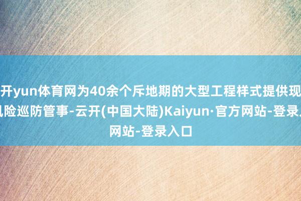 开yun体育网为40余个斥地期的大型工程样式提供现场风险巡防管事-云开(中国大陆)Kaiyun·官方网站-登录入口