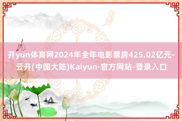 开yun体育网2024年全年电影票房425.02亿元-云开(中国大陆)Kaiyun·官方网站-登录入口