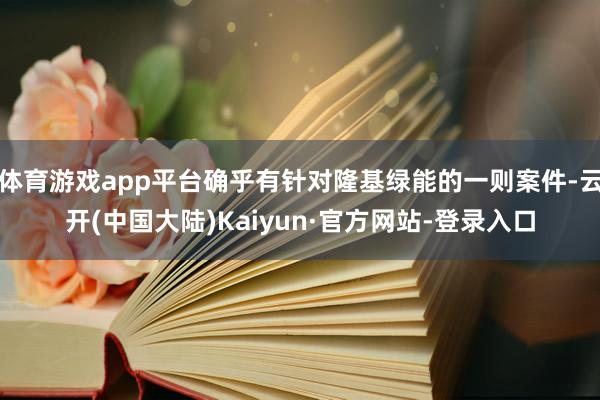 体育游戏app平台确乎有针对隆基绿能的一则案件-云开(中国大陆)Kaiyun·官方网站-登录入口