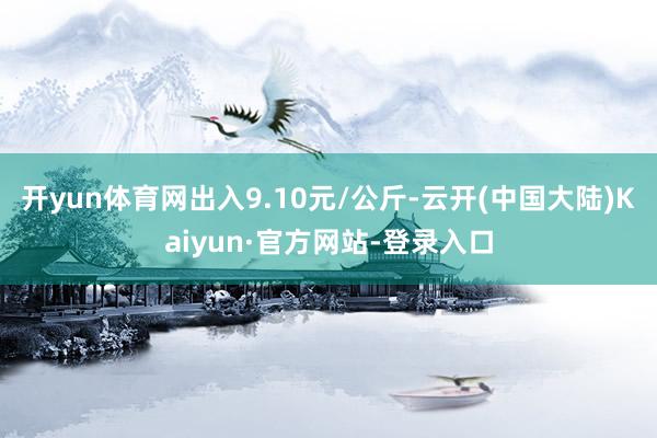 开yun体育网出入9.10元/公斤-云开(中国大陆)Kaiyun·官方网站-登录入口