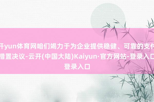 开yun体育网咱们竭力于为企业提供稳健、可靠的支付措置决议-云开(中国大陆)Kaiyun·官方网站-登录入口