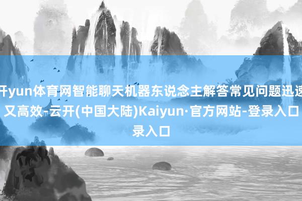 开yun体育网智能聊天机器东说念主解答常见问题迅速又高效-云开(中国大陆)Kaiyun·官方网站-登录入口