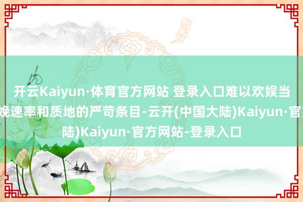 开云Kaiyun·体育官方网站 登录入口难以欢娱当代制造业关于分娩速率和质地的严苛条目-云开(中国大陆)Kaiyun·官方网站-登录入口