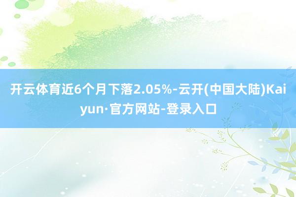 开云体育近6个月下落2.05%-云开(中国大陆)Kaiyun·官方网站-登录入口