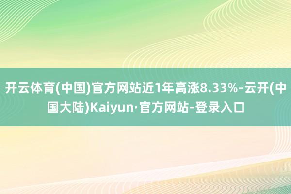 开云体育(中国)官方网站近1年高涨8.33%-云开(中国大陆)Kaiyun·官方网站-登录入口