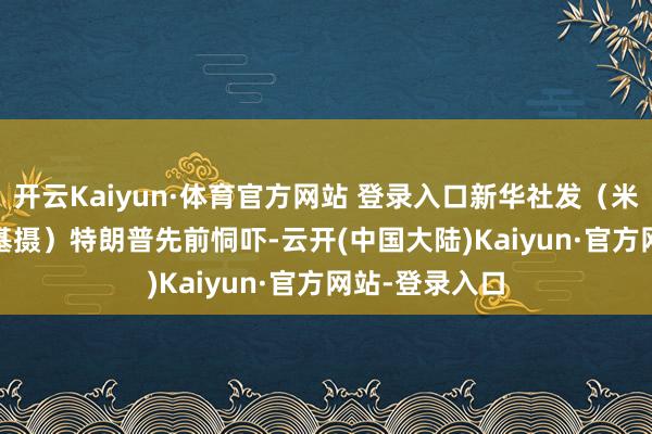 开云Kaiyun·体育官方网站 登录入口新华社发（米克·格佐夫斯基摄）　　特朗普先前恫吓-云开(中国大陆)Kaiyun·官方网站-登录入口