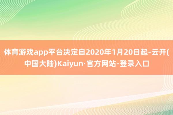 体育游戏app平台决定自2020年1月20日起-云开(中国大陆)Kaiyun·官方网站-登录入口